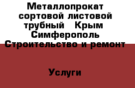 Металлопрокат сортовой листовой трубный - Крым, Симферополь Строительство и ремонт » Услуги   